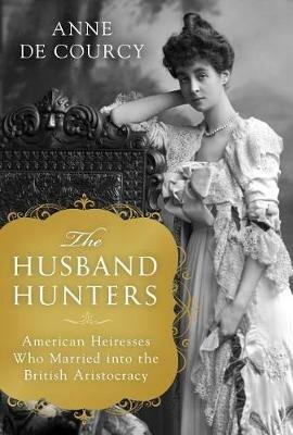 The Husband Hunters: American Heiresses Who Married Into the British Aristocracy - Anne De Courcy - cover