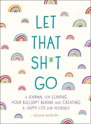 Let That Sh*t Go: A Journal for Leaving Your Bullsh*t Behind and Creating a Happy Life - Monica Sweeney - cover