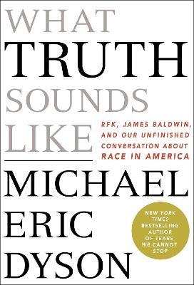 What Truth Sounds Like: Robert F. Kennedy, James Baldwin, and Our Unfinished Conversation About Race in America - Michael Eric Dyson - cover