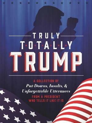 Truly Totally Trump: A Collection of Put-Downs, Insults & Unforgettable Utterances from a President Who Tells it Like it is - John Ford - cover