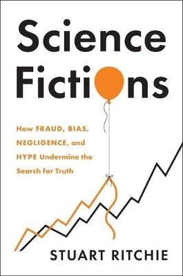 Science Fictions: How Fraud, Bias, Negligence, and Hype Undermine the Search for Truth - Stuart Ritchie - cover