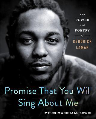 Promise That You Will Sing About Me: The Power and Poetry of Kendrick Lamar - Miles Marshall Lewis - cover