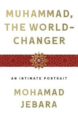 Muhammad, the World-Changer: An Intimate Portrait - Mohamad Jebara - cover