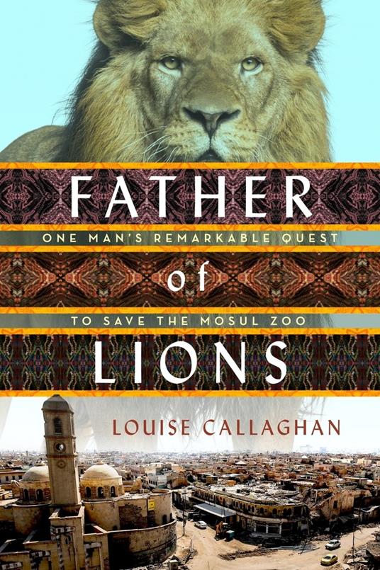 Father of Lions: The Remarkable True Story of the Mosul Zoo Rescue - Louise Callaghan - cover