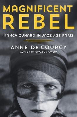 Magnificent Rebel: Nancy Cunard in Jazz Age Paris - Anne De Courcy - cover