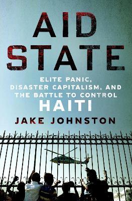 Aid State: Elite Panic, Disaster Capitalism, and the Battle to Control Haiti - Jake Johnston - cover