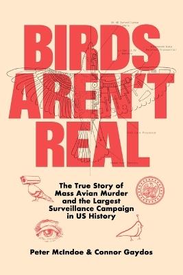 Birds Aren't Real: The True Story of Mass Avian Murder and the Largest Surveillance Campaign in US History - Peter McIndoe - cover