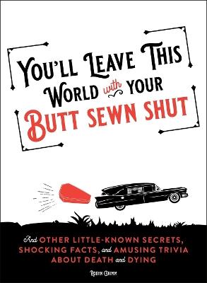 You'll Leave This World With Your Butt Sewn Shut: And Other Little-Known Secrets, Shocking Facts, and Amusing Trivia about Death and Dying - Robyn Grimm - cover