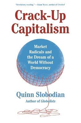 Crack-Up Capitalism: Market Radicals and the Dream of a World Without Democracy - Quinn Slobodian - cover