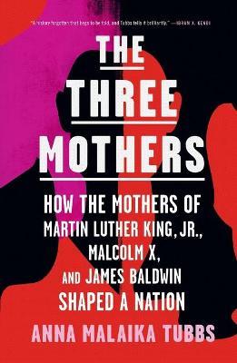 The Three Mothers: How the Mothers of Martin Luther King, Jr., Malcolm X, and James Baldwin Shaped a Nation - Anna Malaika Tubbs - cover