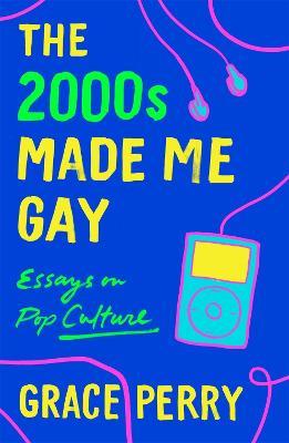 The 2000s Made Me Gay: Essays on Pop Culture - Grace Perry - cover