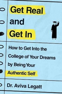 Get Real and Get in: How to Get Into the College of Your Dreams by Being Your Authentic Self - Aviva Legatt - cover