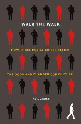 Walk the Walk: How Three Police Chiefs Defied the Odds and Changed Cop Culture - Neil Gross - cover