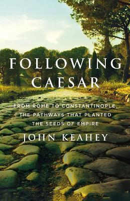 Following Caesar: From Rome to Constantinople, the Pathways That Planted the Seeds of Empire - John Keahey - cover