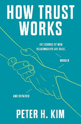 How Trust Works: The Science of How Relationships Are Built, Broken, and Repaired - Dr. Peter H. Kim - cover