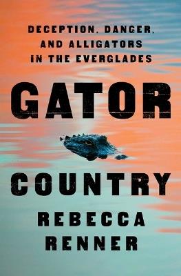 Gator Country: Deception, Danger, and Alligators in the Everglades - Rebecca Renner - cover