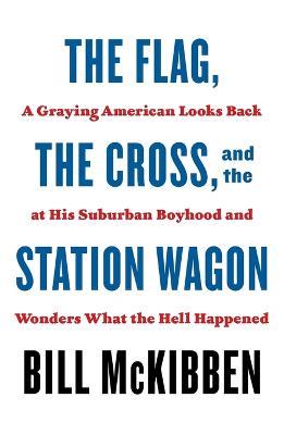 The Flag, the Cross, and the Station Wagon: A Graying American Looks Back at His Suburban Boyhood and Wonders What the Hell Happened - Bill McKibben - cover