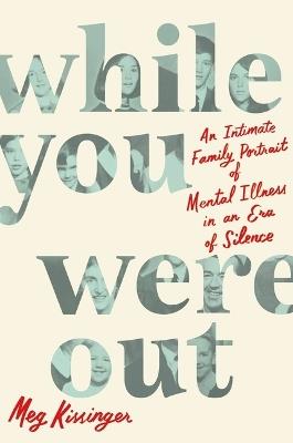 While You Were Out: An Intimate Family Portrait of Mental Illness in an Era of Silence - Meg Kissinger - cover