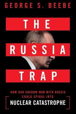 The Russia Trap: How Our Shadow War with Russia Could Spiral Into Nuclear Catastrophe - George Beebe - cover