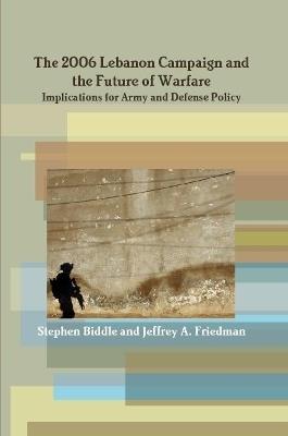 The 2006 Lebanon Campaign and the Future of Warfare: Implications for Army and Defense Policy - Stephen Biddle Jeffrey A. Friedman - cover