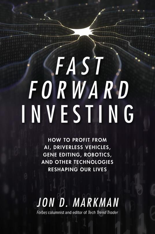 Fast Forward Investing: How to Profit from AI, Driverless Vehicles, Gene Editing, Robotics, and Other Technologies Reshaping Our Lives