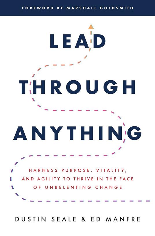 Lead Through Anything: Harness Purpose, Vitality, and Agility to Thrive in the Face of Unrelenting Change