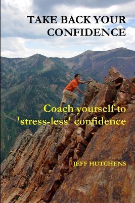 Take Back Your Confidence: Coach Yourself to 'stress-less' Confidence - Jeff Hutchens - cover