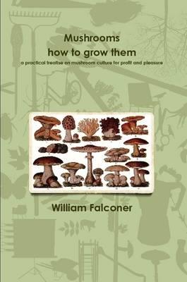 Mushrooms: How to Grow Them a Practical Treatise on Mushroom Culture for Profit and Pleasure - William Falconer - cover