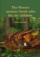 The heroes ancient Greek tales for my chkildren - Charles Kingsley - cover