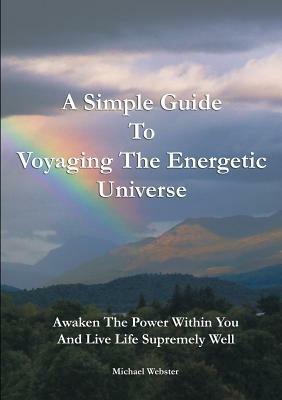 A Simple Guide to Voyaging the Energetic Universe: Awaken to the Power Within You and Live Life Supremely Well - Michael Webster - cover