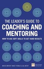 Leader's Guide to Coaching and Mentoring, The: How to Use Soft Skills to Get Hard Results