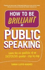 How to Be Brilliant at Public Speaking: Learn the six qualities of an inspiring speaker - step by step