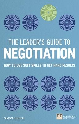 Leader's Guide to Negotiation, The: How to Use Soft Skills to Get Hard Results - Simon Horton - cover