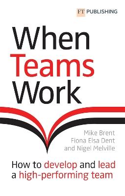 When Teams Work: How to develop and lead a high-performing team: How to develop and lead a high-performing team - Mike Brent,Fiona Dent,Nigel Melville - cover