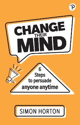 Change Their Mind: 6 practical steps to persuade anyone anytime - Simon Horton - cover