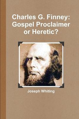 Charles G. Finney: Gospel Proclaimer or Heretic - Joseph Whiting - cover