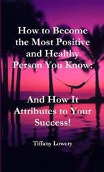 How to Become the Most Positive and Healthy Person You Know: And How It Attributes to Your Success!