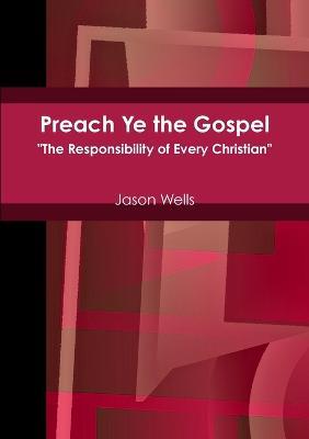 Preach Ye the Gospel The Responsibility of Every Christian - Jason Wells - cover
