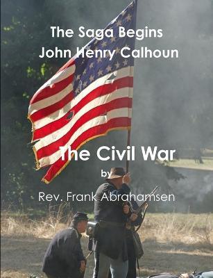 The Saga Begins John Henry Calhoun The Civil War - Frank Abrahamsen - cover