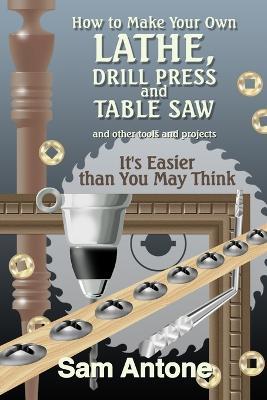 How to Make Your Own Lathe, Drill Press and Table Saw - Sam Antone - cover