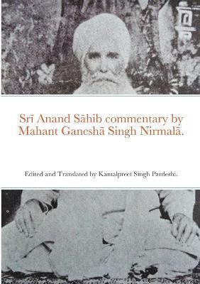 Sri Anand Sahib commentary by Mahant Ganesha Singh Nirmala.: Edited and Translated by Kamalpreet Singh Pardeshi. - Kamalpreet Singh Pardeshi - cover