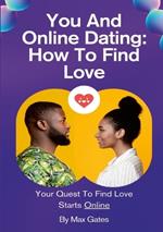 You And Online Dating: How To Find Love: Your Quest To Find Love Starts Online