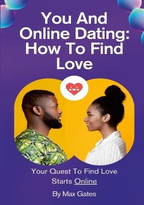 You And Online Dating: How To Find Love: Your Quest To Find Love Starts Online - Max Gates - cover