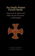 An Anglo-Saxon Prayer Book: Prayers of the Hours and Other Private Devotions in Old English