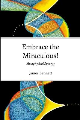 Embrace the Miraculous: Metaphysicasl Synergy - James Bennett - cover