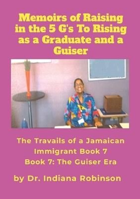 Memoirs of Raising in the 5 G's To Rising as a Graduate and a Guiser The Travails of a Jamaican Immigrant Book 7: The Guiser Era - Indiana Robinson - cover