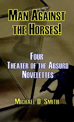 Man Against the Horses!: Four Theater of the Absurd Novelettes - Michael D Smith - cover