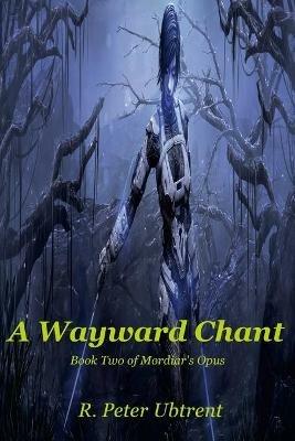 A Wayward Chant: Book Two of Mordiar's Opus - R Peter Ubtrent - cover