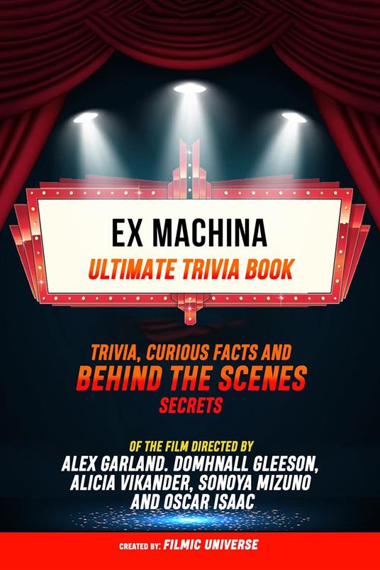 Ex Machina - Ultimate Trivia Book: Trivia, Curious Facts And Behind The Scenes Secrets Of The Film Directed By Alex Garland. Domhnall Gleeson, Alicia Vikander, Sonoya Mizuno, And Oscar Isaac