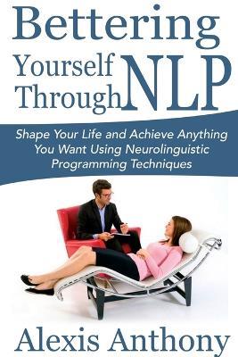 Bettering Yourself Through NLP: Shape Your Life and Achieve Anything You Want Using Neurolinguistic Programming Techniques - Alexis Anthony - cover